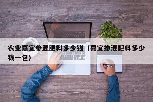 农业嘉宜参混肥料多少钱（嘉宜掺混肥料多少钱一包）