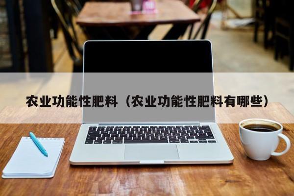 农业功能性肥料（农业功能性肥料有哪些）