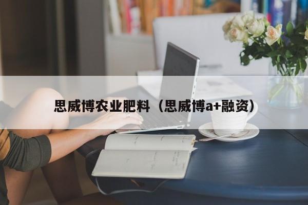 思威博农业肥料（思威博a+融资）