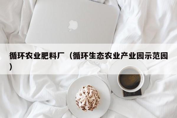 循环农业肥料厂（循环生态农业产业园示范园）