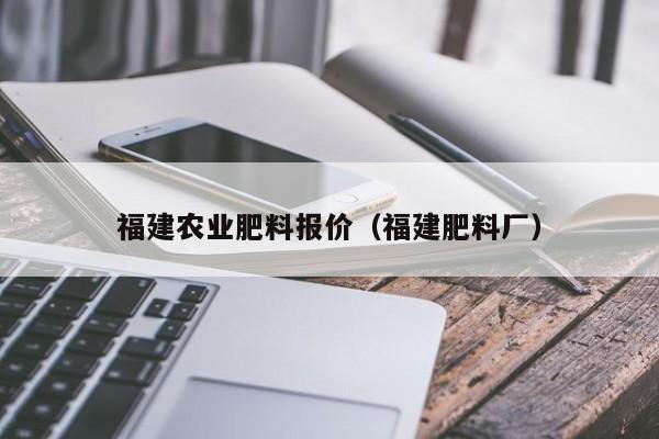 福建农业肥料报价（福建肥料厂）